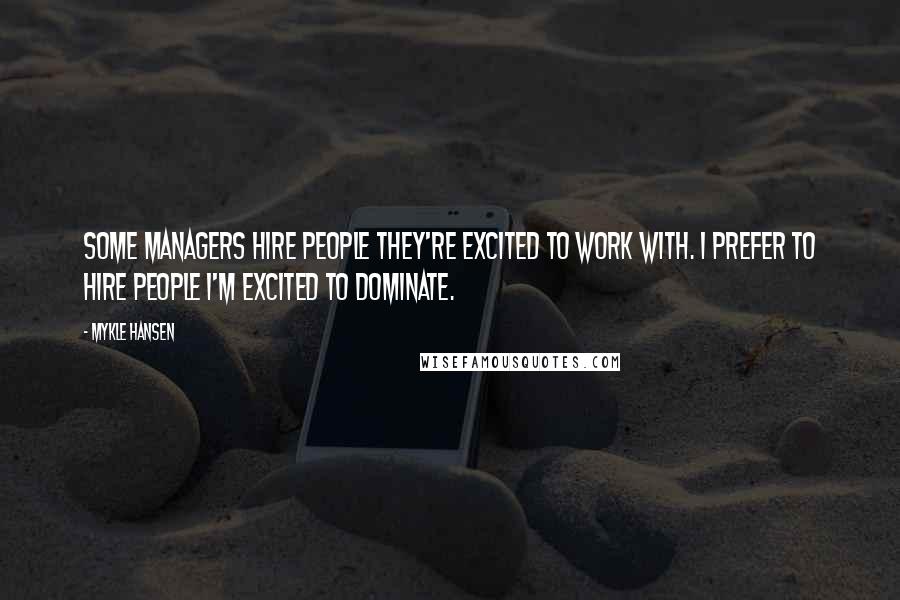 Mykle Hansen Quotes: Some managers hire people they're excited to work with. I prefer to hire people I'm excited to dominate.