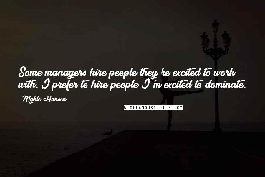 Mykle Hansen Quotes: Some managers hire people they're excited to work with. I prefer to hire people I'm excited to dominate.