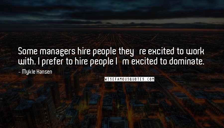 Mykle Hansen Quotes: Some managers hire people they're excited to work with. I prefer to hire people I'm excited to dominate.
