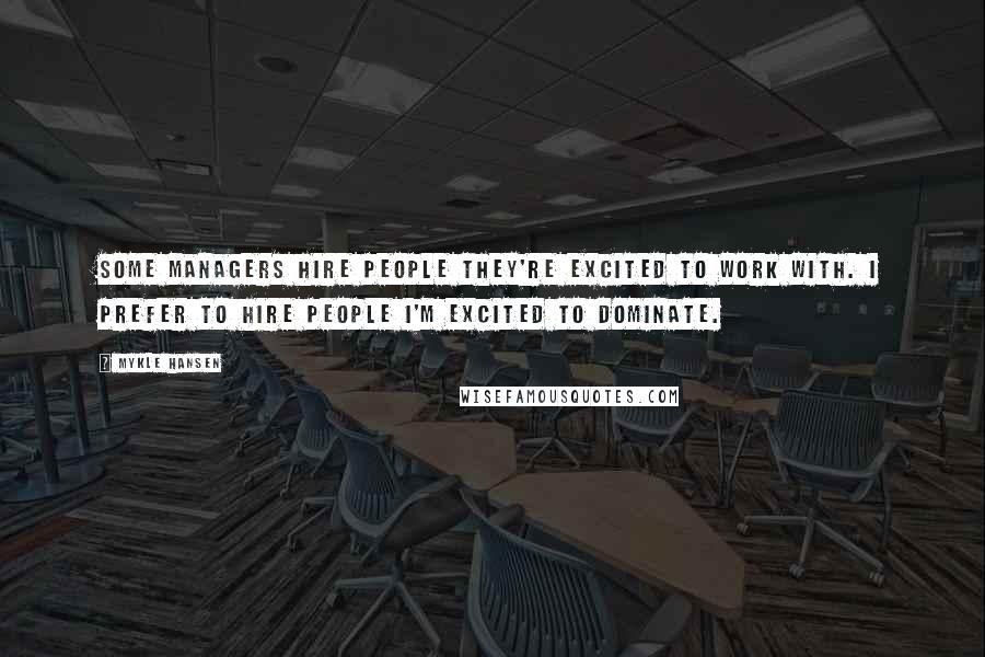 Mykle Hansen Quotes: Some managers hire people they're excited to work with. I prefer to hire people I'm excited to dominate.