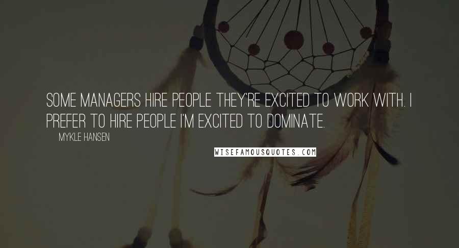 Mykle Hansen Quotes: Some managers hire people they're excited to work with. I prefer to hire people I'm excited to dominate.