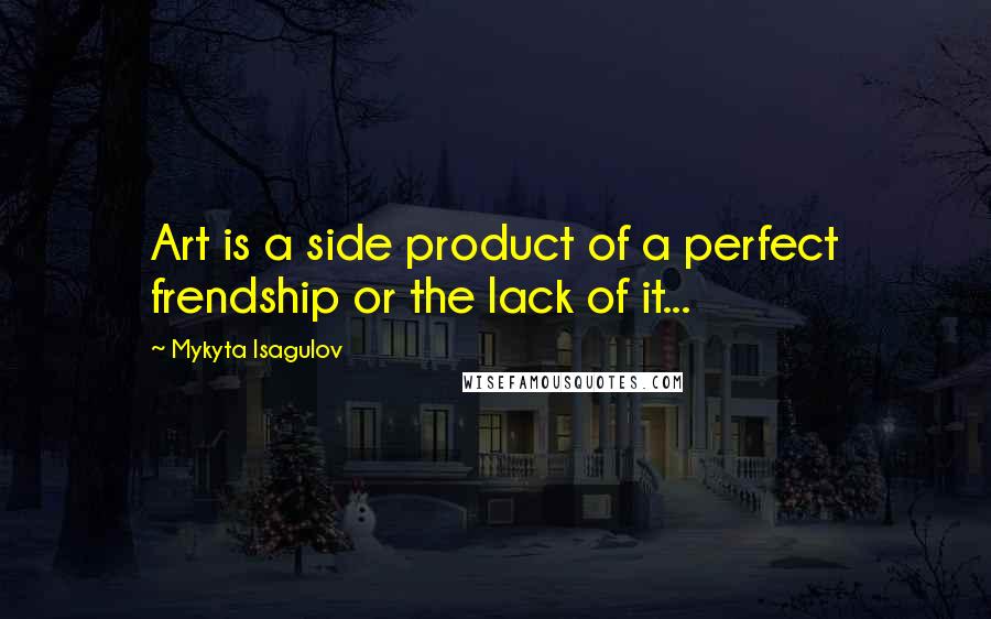 Mykyta Isagulov Quotes: Art is a side product of a perfect frendship or the lack of it...