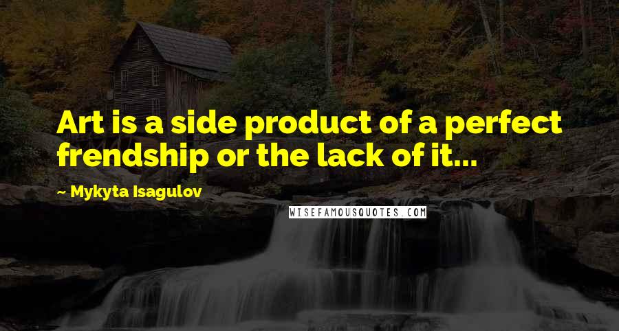 Mykyta Isagulov Quotes: Art is a side product of a perfect frendship or the lack of it...