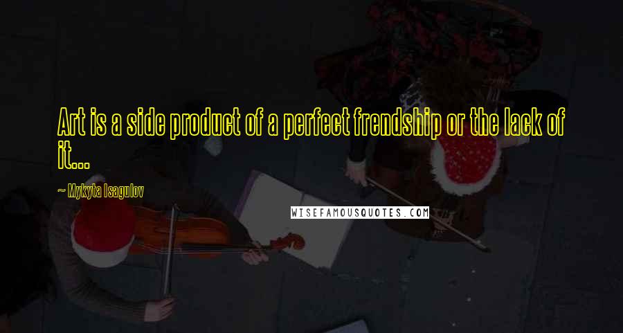 Mykyta Isagulov Quotes: Art is a side product of a perfect frendship or the lack of it...