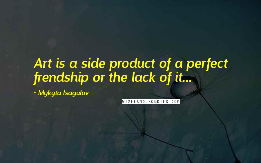 Mykyta Isagulov Quotes: Art is a side product of a perfect frendship or the lack of it...