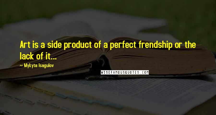 Mykyta Isagulov Quotes: Art is a side product of a perfect frendship or the lack of it...