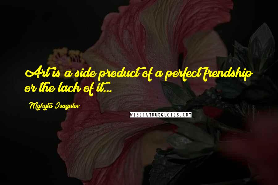 Mykyta Isagulov Quotes: Art is a side product of a perfect frendship or the lack of it...