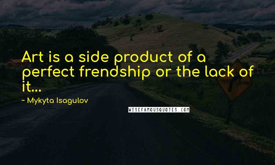 Mykyta Isagulov Quotes: Art is a side product of a perfect frendship or the lack of it...