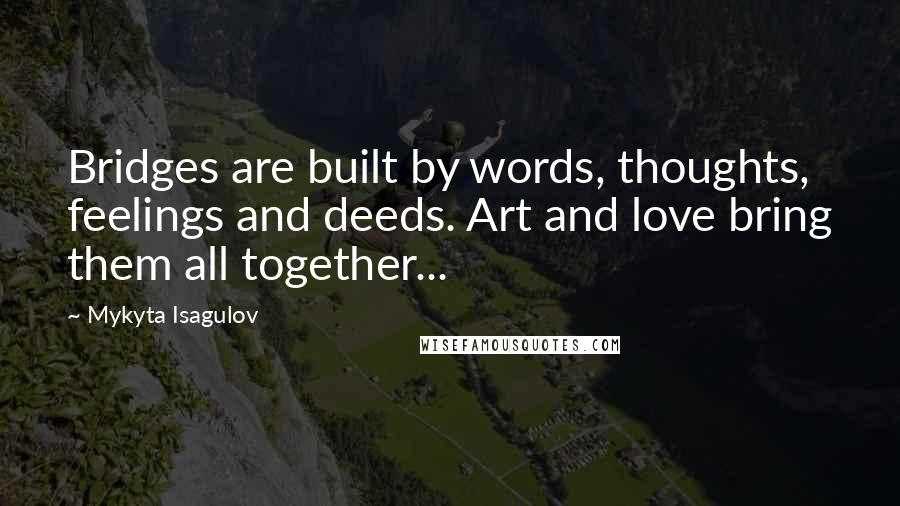 Mykyta Isagulov Quotes: Bridges are built by words, thoughts, feelings and deeds. Art and love bring them all together...