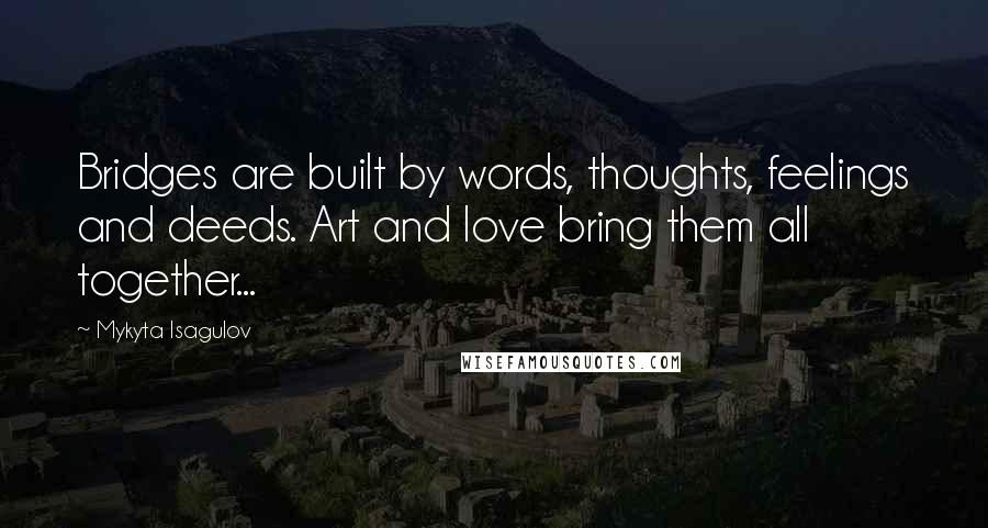 Mykyta Isagulov Quotes: Bridges are built by words, thoughts, feelings and deeds. Art and love bring them all together...