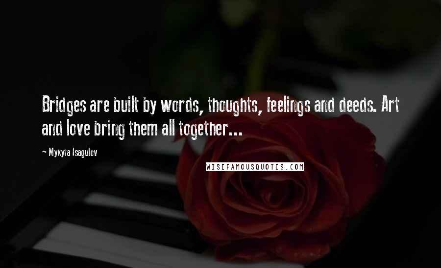 Mykyta Isagulov Quotes: Bridges are built by words, thoughts, feelings and deeds. Art and love bring them all together...