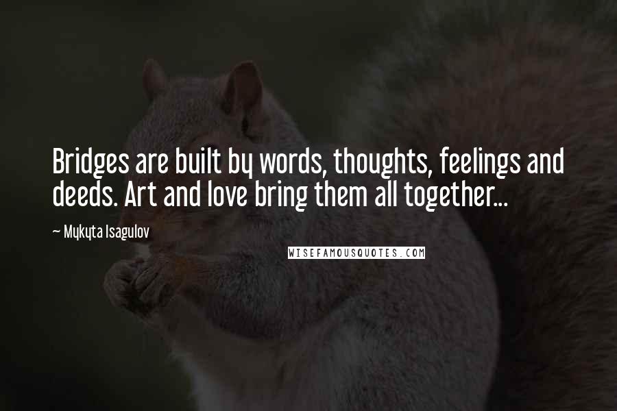 Mykyta Isagulov Quotes: Bridges are built by words, thoughts, feelings and deeds. Art and love bring them all together...