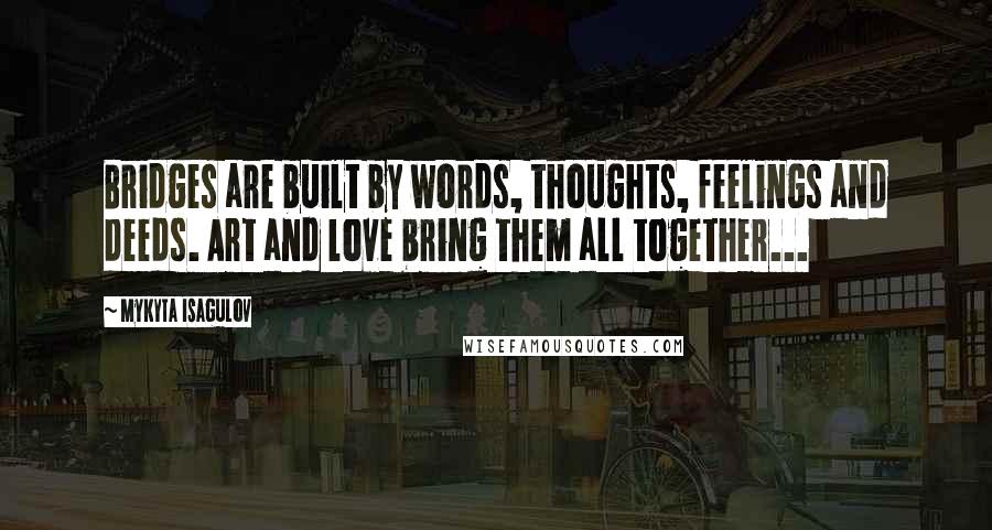 Mykyta Isagulov Quotes: Bridges are built by words, thoughts, feelings and deeds. Art and love bring them all together...