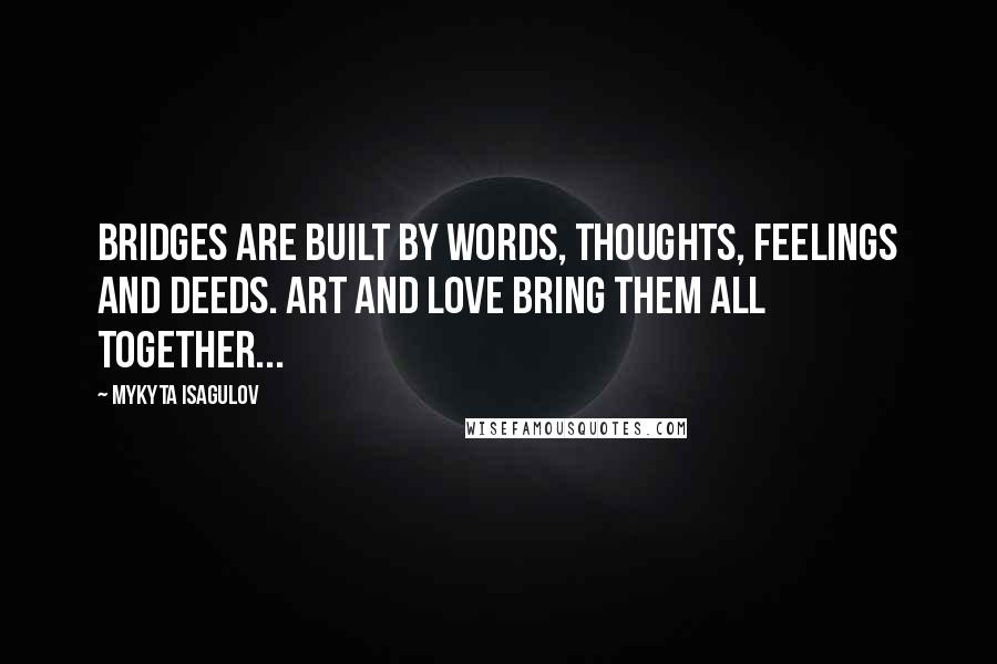 Mykyta Isagulov Quotes: Bridges are built by words, thoughts, feelings and deeds. Art and love bring them all together...