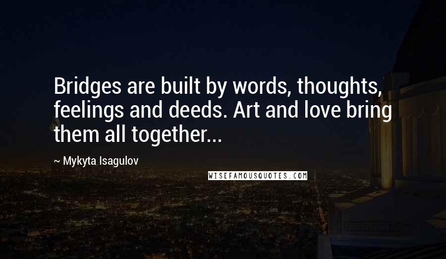 Mykyta Isagulov Quotes: Bridges are built by words, thoughts, feelings and deeds. Art and love bring them all together...