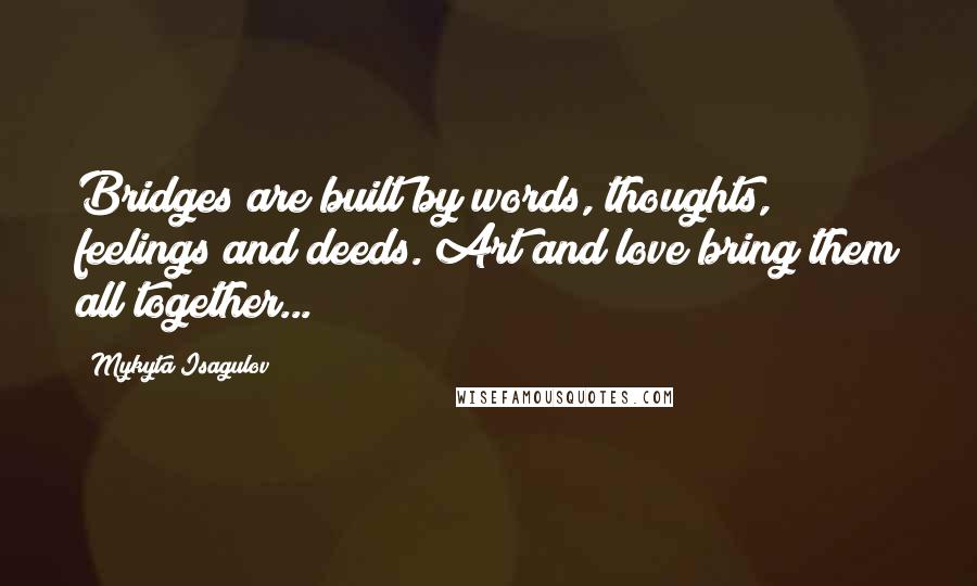 Mykyta Isagulov Quotes: Bridges are built by words, thoughts, feelings and deeds. Art and love bring them all together...