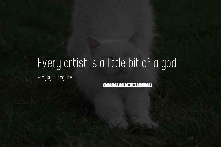 Mykyta Isagulov Quotes: Every artist is a little bit of a god...