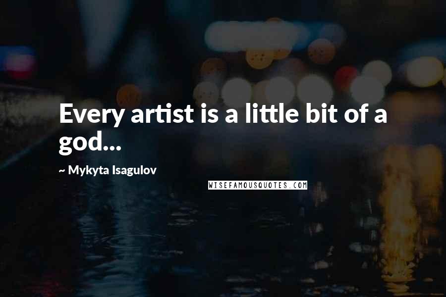 Mykyta Isagulov Quotes: Every artist is a little bit of a god...