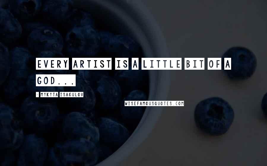 Mykyta Isagulov Quotes: Every artist is a little bit of a god...