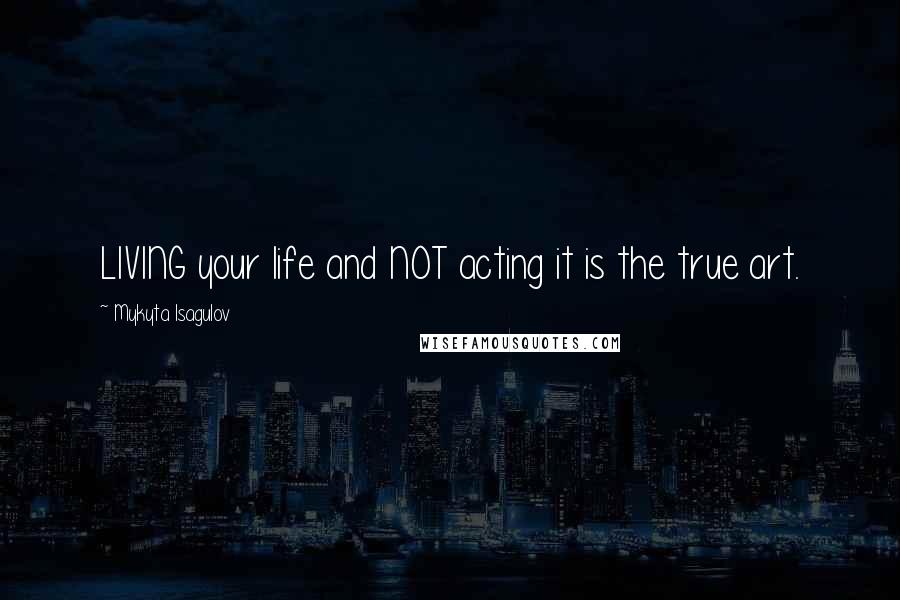 Mykyta Isagulov Quotes: LIVING your life and NOT acting it is the true art.