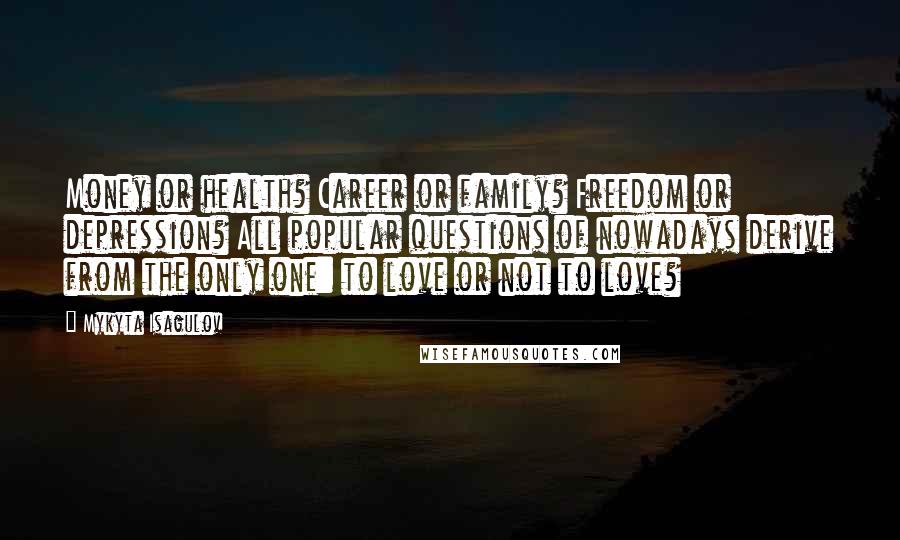 Mykyta Isagulov Quotes: Money or health? Career or family? Freedom or depression? All popular questions of nowadays derive from the only one: to love or not to love?