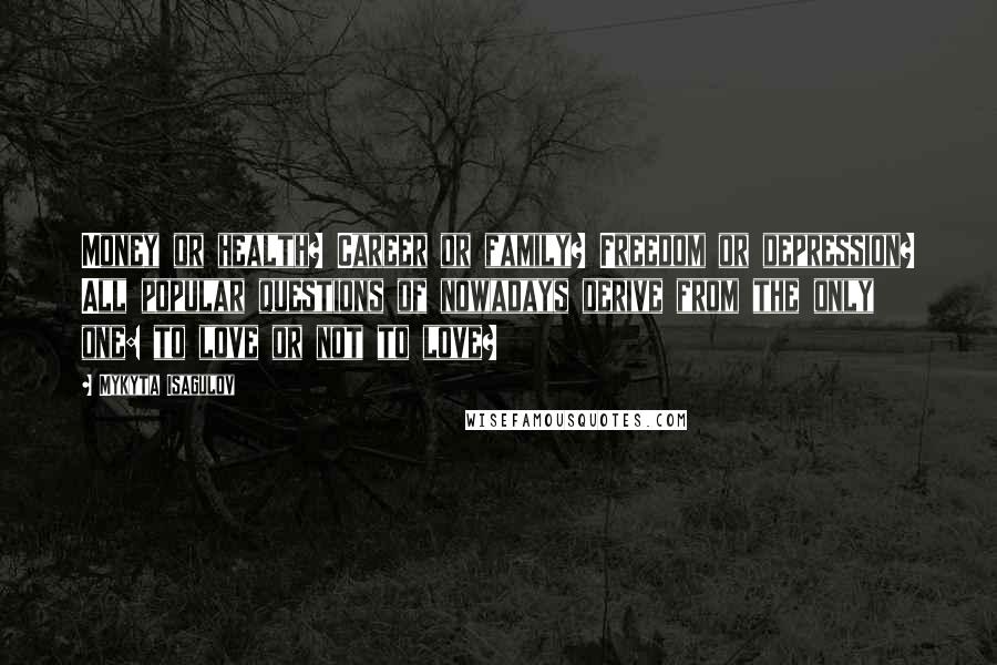 Mykyta Isagulov Quotes: Money or health? Career or family? Freedom or depression? All popular questions of nowadays derive from the only one: to love or not to love?