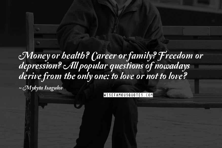 Mykyta Isagulov Quotes: Money or health? Career or family? Freedom or depression? All popular questions of nowadays derive from the only one: to love or not to love?