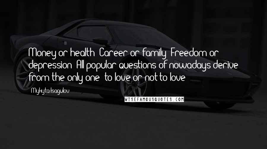 Mykyta Isagulov Quotes: Money or health? Career or family? Freedom or depression? All popular questions of nowadays derive from the only one: to love or not to love?