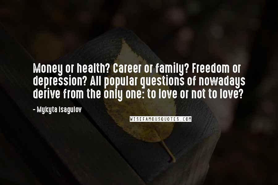 Mykyta Isagulov Quotes: Money or health? Career or family? Freedom or depression? All popular questions of nowadays derive from the only one: to love or not to love?