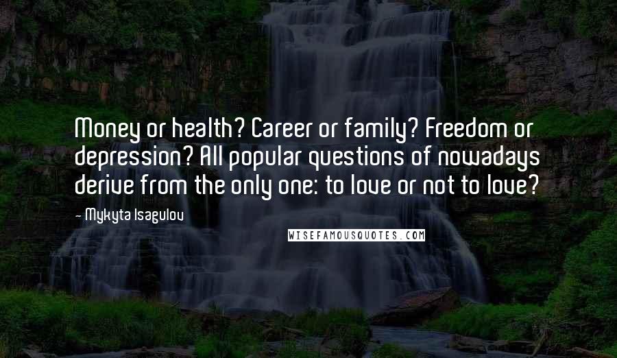 Mykyta Isagulov Quotes: Money or health? Career or family? Freedom or depression? All popular questions of nowadays derive from the only one: to love or not to love?