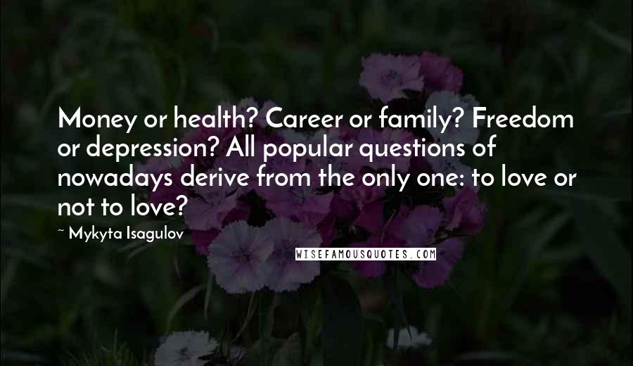 Mykyta Isagulov Quotes: Money or health? Career or family? Freedom or depression? All popular questions of nowadays derive from the only one: to love or not to love?