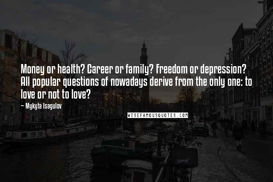 Mykyta Isagulov Quotes: Money or health? Career or family? Freedom or depression? All popular questions of nowadays derive from the only one: to love or not to love?