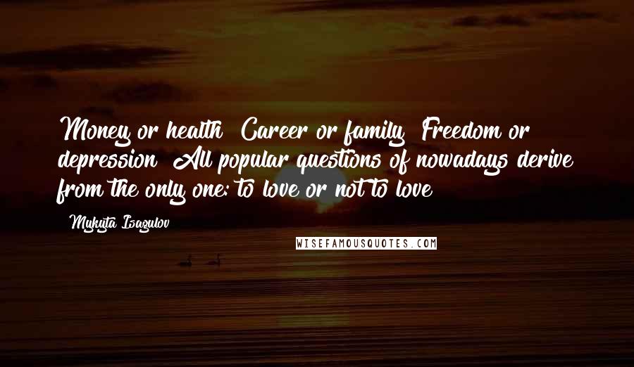 Mykyta Isagulov Quotes: Money or health? Career or family? Freedom or depression? All popular questions of nowadays derive from the only one: to love or not to love?