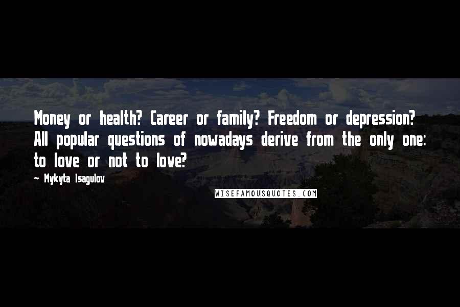 Mykyta Isagulov Quotes: Money or health? Career or family? Freedom or depression? All popular questions of nowadays derive from the only one: to love or not to love?