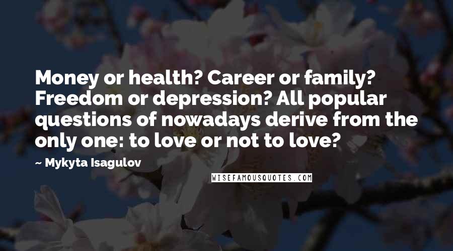 Mykyta Isagulov Quotes: Money or health? Career or family? Freedom or depression? All popular questions of nowadays derive from the only one: to love or not to love?