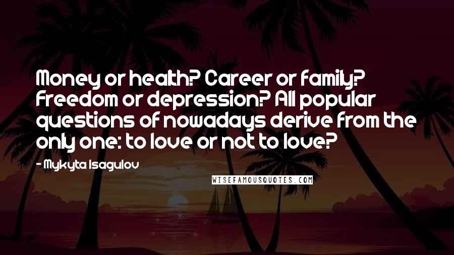 Mykyta Isagulov Quotes: Money or health? Career or family? Freedom or depression? All popular questions of nowadays derive from the only one: to love or not to love?