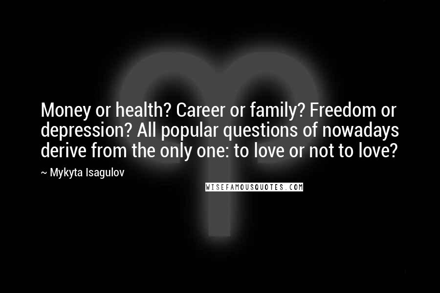 Mykyta Isagulov Quotes: Money or health? Career or family? Freedom or depression? All popular questions of nowadays derive from the only one: to love or not to love?