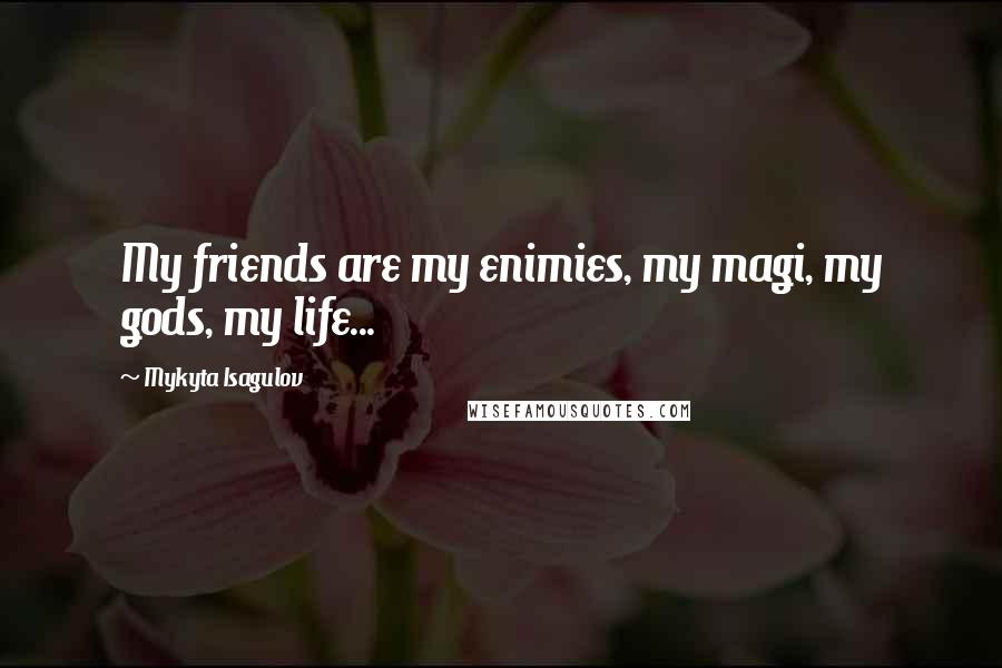 Mykyta Isagulov Quotes: My friends are my enimies, my magi, my gods, my life...