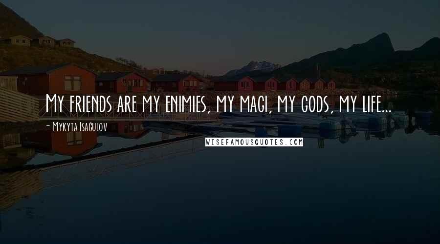 Mykyta Isagulov Quotes: My friends are my enimies, my magi, my gods, my life...