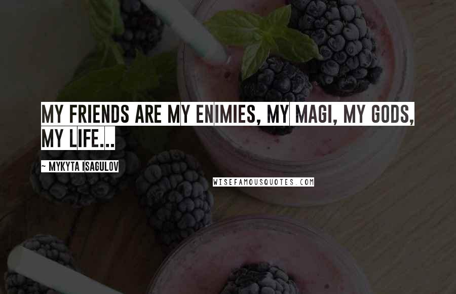 Mykyta Isagulov Quotes: My friends are my enimies, my magi, my gods, my life...