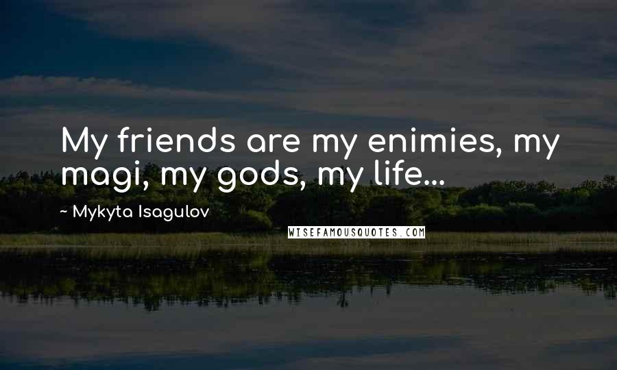 Mykyta Isagulov Quotes: My friends are my enimies, my magi, my gods, my life...