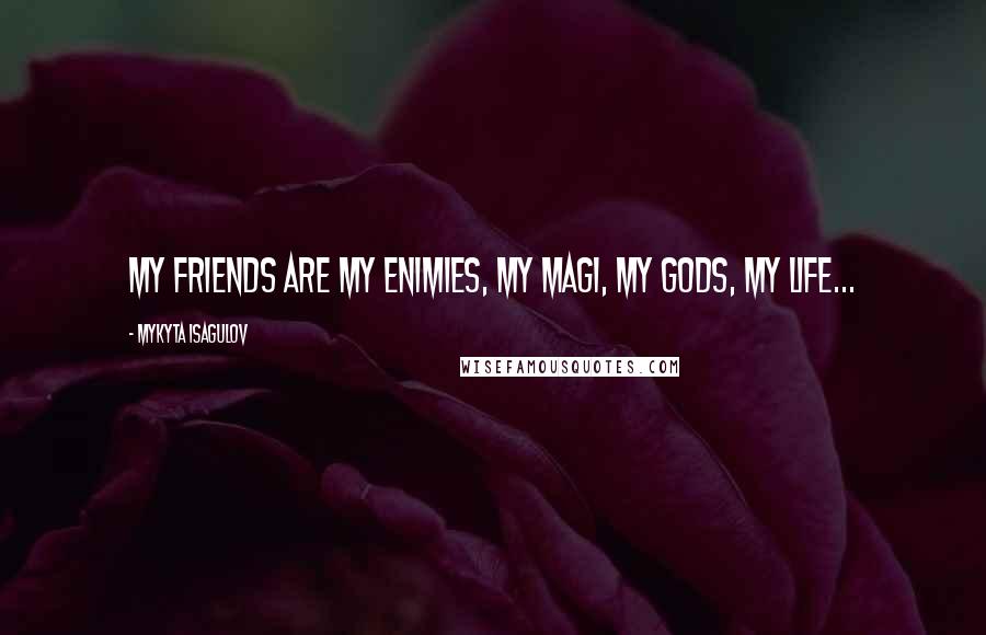 Mykyta Isagulov Quotes: My friends are my enimies, my magi, my gods, my life...