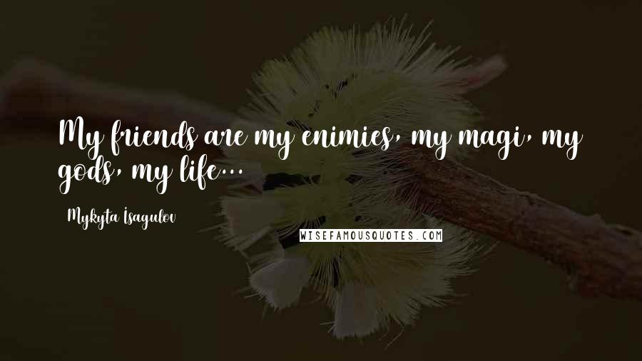 Mykyta Isagulov Quotes: My friends are my enimies, my magi, my gods, my life...