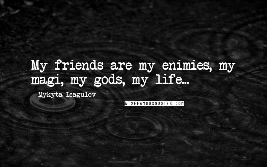 Mykyta Isagulov Quotes: My friends are my enimies, my magi, my gods, my life...