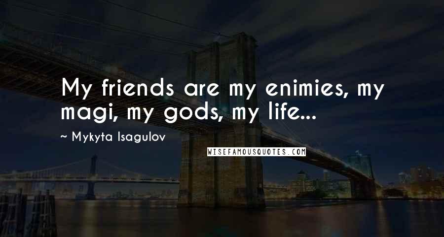 Mykyta Isagulov Quotes: My friends are my enimies, my magi, my gods, my life...