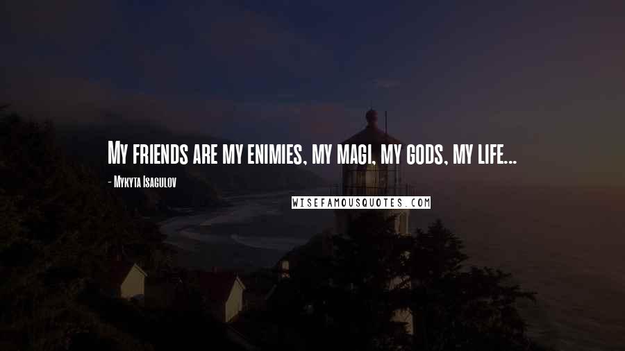 Mykyta Isagulov Quotes: My friends are my enimies, my magi, my gods, my life...