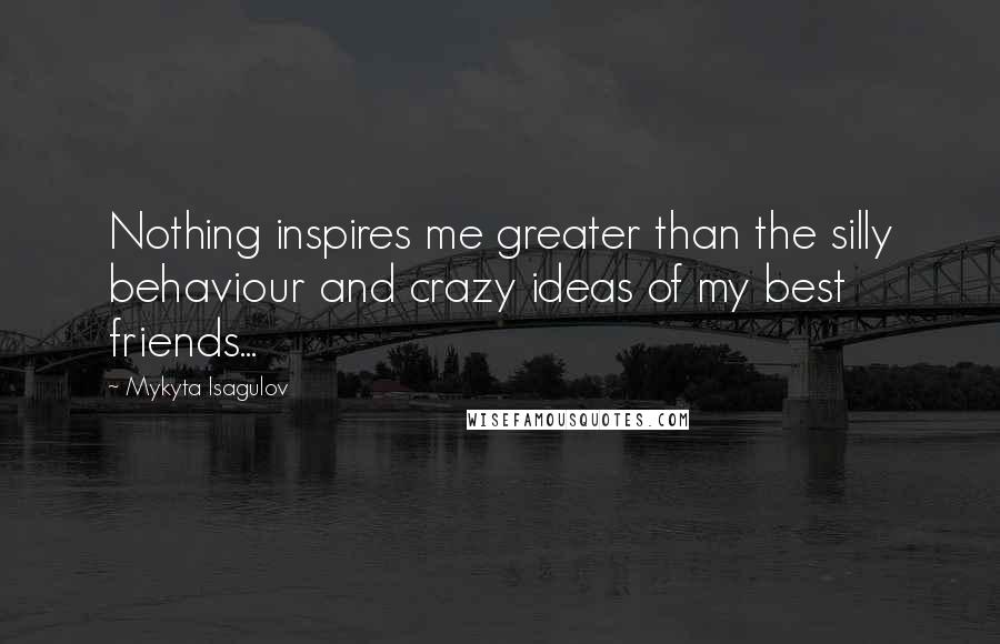 Mykyta Isagulov Quotes: Nothing inspires me greater than the silly behaviour and crazy ideas of my best friends...