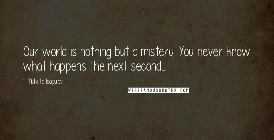 Mykyta Isagulov Quotes: Our world is nothing but a mistery. You never know what happens the next second...