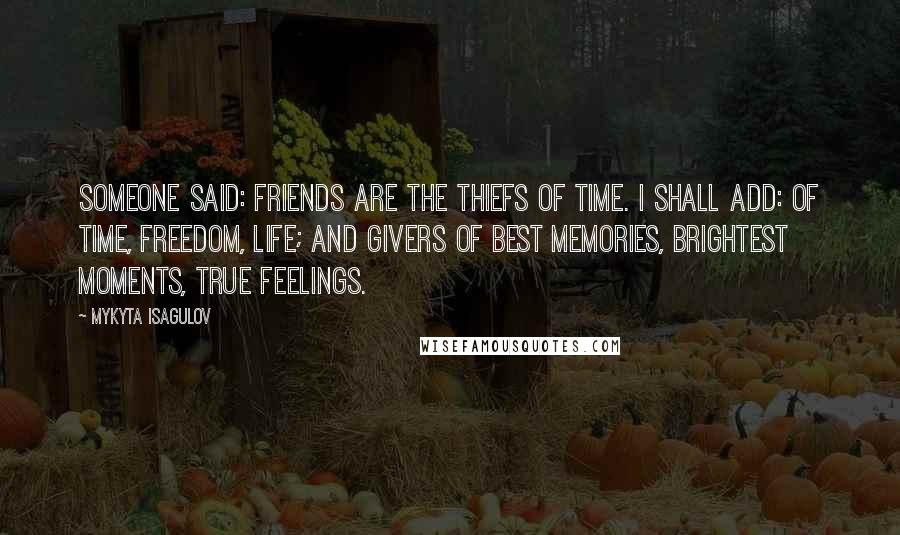 Mykyta Isagulov Quotes: Someone said: friends are the thiefs of time. I shall add: of time, freedom, life; and givers of best memories, brightest moments, true feelings.