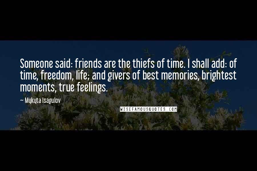 Mykyta Isagulov Quotes: Someone said: friends are the thiefs of time. I shall add: of time, freedom, life; and givers of best memories, brightest moments, true feelings.